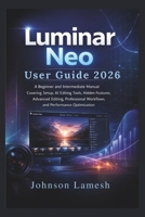 Luminar Neo User Guide 2026: A Beginner and Intermediate Manual Covering Setup, AI Editing Tools, Hidden Features, Advanced Editing, Professional Workflows, and Performance Optimization B0GJRT6NNN Book Cover