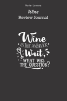 Wine Is The Answer.Wait, what Was The Question? - Wine Review Journal: Wine Maker Gifts Space to Write In 120 Wine Reviews Notes Rate Aroma, Taste, Appearance & More 1692651978 Book Cover
