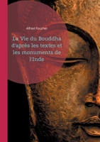 La Vie du Bouddha d'après les textes et les monuments de l'Inde: Découvrez la vie du Bouddha à travers une analyse rigoureuse des textes anciens et ... archéologiques de l'Inde (French Edition) 2322553808 Book Cover