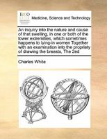 An Inquiry Into the Nature and Cause of That Swelling, in One or Both of the Lower Extremities, Which Sometimes Happens to Lying-In Women: Together with an Examination Into the Propriety of Drawing th 135405430X Book Cover