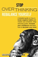STOP OVERTHINKING: REBALANCE YOURSELF. A DETAILED GUIDE ON HOW TO BREAK NEGATIVE HABITS AND MASTER YOUR EMOTIONS. STOP WORRYING CYCLES, INCREASE YOUR CONFIDENCE AND LEARN HOW TO DECLUTTER YOUR MIND. B08KH3RTZ2 Book Cover