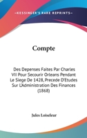 Compte: Des Depenses Faites Par Charles VII Pour Secourir Orleans Pendant Le Siege de 1428, Precede D'Etudes Sur L'Administrat 1168408563 Book Cover