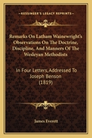 Remarks On Latham Wainewright's Observations On The Doctrine, Discipline, And Manners Of The Wesleyan Methodists: In Four Letters, Addressed To Joseph Benson 1164865854 Book Cover