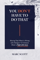 You Don't Have To Do That: Moving Past What Is Wrong with Religion to Embrace What Is Right with Jesus 1977245099 Book Cover