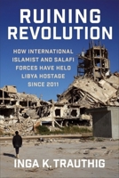 Ruining Revolution: How International Islamist and Salafi Forces Have Held Libya Hostage Since 2011 0231219954 Book Cover