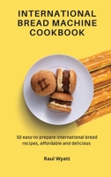 International Bread Machine Cookbook: 50 easy-to-prepare international bread recipes, affordable and delicious 1802777539 Book Cover