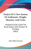 Project of a New System of Arithmetic, Weight, Measure and Coins, Proposed to Be Called the Tonal System, with Sixteen to the Base 1016735596 Book Cover