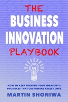 The Business Innovation Playbook: How to Keep Turning Your Ideas into Products that Customers Really Love B0875XFYXQ Book Cover