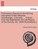 Preliminary Report on the Mining Industries of the Telluride Quadrangle, Colorado ... Extract from the Eighteenth Annual Report of the Survey, etc. [With illustrations.] 1241600481 Book Cover