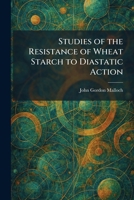 Studies of the Resistance of Wheat Starch to Diastatic Action 102601588X Book Cover