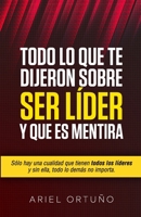 Todo lo que te Dijeron Sobre Ser L�der y que es Mentira: S�lo hay una cualidad que tienen todos los l�deres y sin ella, todo lo dem�s no importa B085RNLDMF Book Cover