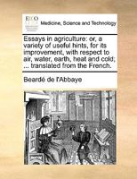 Essays in agriculture: or, a variety of useful hints, for its improvement, with respect to air, water, earth, heat and cold; ... translated from the French. 1170415032 Book Cover