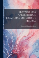 Tratado Dos Apparelhos, E Ligaduras, Ornado De Figuras: Obra Da Academia De Pariz, E Ultissima Para Os Estudiantes Da Cirurgia 124711791X Book Cover