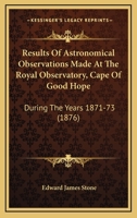 Results Of Astronomical Observations Made At The Royal Observatory, Cape Of Good Hope: During The Years 1871-73 1164917781 Book Cover