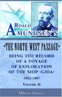The North West Passage: Being the Record of a Voyage of Exploration of the Ship Gjoa 1903-1907 1015981631 Book Cover