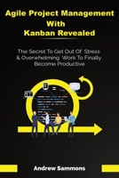 Agile Project Management With Kanban Revealed: The Secret To Get Out Of Stress And Overwhelming Work To Finally Become Productive 1711341363 Book Cover