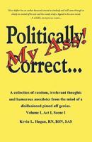 Politically Correct My Ass...: A Collection of Random, Irrelevant Thoughts, Humorous Anecdotes and the Occasional Poem from the Mind of a Disillusioned, Pissed-Off Genius. 1440196281 Book Cover