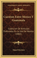 Cuestion Entre Mexico Y Guatemala: Coleccion De Articulos Publicados En La Voz De Mexico (1882) 1160846219 Book Cover