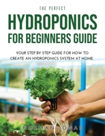 The Perfect Hydroponics for Beginners Guide: Your Step by Step Guide for How to Create an Hydroponics System at Home 1008930393 Book Cover