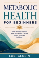 Metabolic Health for Beginners: Simple Strategies to Balance Blood Sugar, Reduce Cravings, Improve Energy, and Feel Better B0H85F3J53 Book Cover