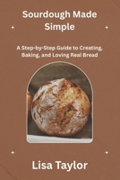 SOURDOUGH MADE SIMPLE: A Step-by-Step Guide to Creating, Baking and Loving Real Bread B0FF524WD6 Book Cover