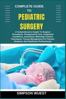 COMPLETE GUIDE TO PEDIATRIC SURGERY: A Comprehensive Insight To Surgical Procedures, Postoperative Care, Congenital Conditions, Anesthesia, Minimally ... Students, And Healthcare Professionals B0F5HXNBLG Book Cover