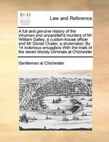 A full and genuine history of the inhuman and unparallell'd murders of Mr William Galley, a custom-house officer and Mr Daniel Chater, a shoemaker, ... of the seven bloody criminals at Chichester 1171436491 Book Cover