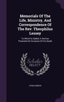Memorials Of The Life, Ministry, And Correspondence Of The Rev. Theophilus Lessey: To Which Is Added, A Sermon Preached On Occasion Of His Death 1347980725 Book Cover