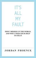 It's All My Fault: How I Messed Up the World, and Why I Need Your Help to Fix It 149924651X Book Cover