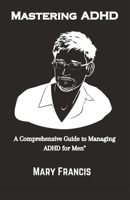 Mastering ADHD: A Comprehensive Guide to Managing ADHD for Men" B0C1J3J7GQ Book Cover