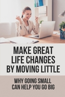Make Great Life Changes By Moving Little: Why Going Small Can Help You Go Big: How Negatives Contain Important Messages B098W7B4K7 Book Cover