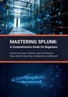 Mastering Splunk: A Comprehensive Guide for Beginners: Unlock the Power of Splunk: Learn Architecture, Setup, Search, Reporting, Visualization, and Beyond! B0CWMXMS5G Book Cover