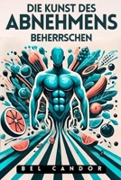 DIE KUNST DES ABNEHMENS BEHERRSCHEN: Wie man schnell und effektiv abnimmt, auch wenn man alle Diäten ausprobiert hat! (abnehmen schnell) (German Edition) B0DSSX515D Book Cover