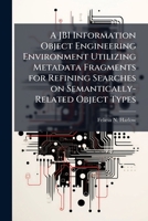 A Jbi Information Object Engineering Environment Utilizing Metadata Fragments for Refining Searches on Semantically-Related Object Types 1249830419 Book Cover