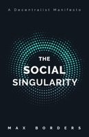The Social Singularity: How decentralization will allow us to transcend politics, create global prosperity, and avoid the robot apocalypse 1732039402 Book Cover