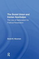 The Soviet Union and Iranian Azerbaijan: The Use of Nationalism for Political Penetration 0367311585 Book Cover