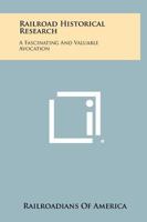 Railroad Historical Research: A Fascinating and Valuable Avocation 1258466120 Book Cover