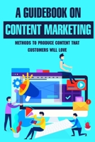 A Guidebook On Content Marketing: Methods To Produce Content That Customers Will Love: Content Creation Ideas For Your Brand B09BGKJ1GS Book Cover