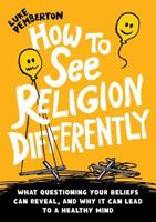 How to See Religion Differently: What questioning your beliefs can reveal, and why it can lead to a healthy mind 1781327939 Book Cover