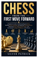 Chess from the First Move Forward: A Beginner's Guide to Understanding the Rules, Building Smart Strategies, Recognizing Winning Tactics, Mastering ... Developing Lasting Confidence at the Board B0H73DVN72 Book Cover