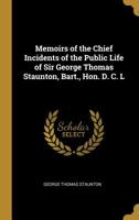 Memoirs of the Chief Incidents of the Public Life of Sir George Thomas Staunton, Bart., Hon. D. C. L 0469739924 Book Cover