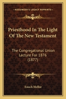 Priesthood in the Light of the New Testament The Congregational Union Lecture for 1876 1167017005 Book Cover