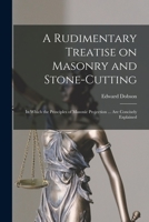 A Rudimentary Treatise on Masonry and Stone-cutting: in Which the Principles of Masonic Projection ... Are Concisely Explained 1015069495 Book Cover