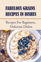 Fabulous Grains Recipes In Dishes: Recipes For Beginners, Delicious Dishes: Grains Diet B098RTQFT8 Book Cover