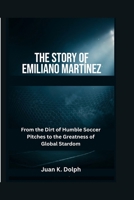 The Story of Emiliano Martínez: From the Dirt of Humble Soccer Pitches to the Greatness of Global Stardom B0H7XGDRN5 Book Cover