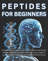 Peptides for Beginners: Achieve Optimal Health with Safe Protocols and Simple Dosage Guide for Muscle Growth, Fat Loss, Longevity and Anti-Aging, Immunity, and Cognitive Performance B0DPL1WRPW Book Cover