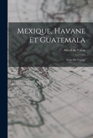 Mexique, Havane Et Guatemala; Notes de Voyage 1018513094 Book Cover