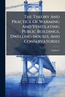 The Theory and Practice of Warming and Ventilating Public Buildings, Dwelling-Houses and Conservatories 1247343995 Book Cover