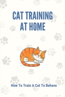 Cat Training At Home: How To Train A Cat To Behave: Guide To Cat Training B099HWH5B4 Book Cover