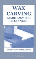 WAX CARVING MADE EASY FOR BEGINNERS: The Easy Guide for Wax Carving B091F5SJYK Book Cover